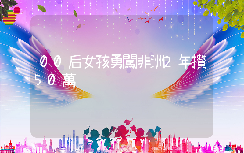 00后女孩勇闖非洲2年攢50萬插圖