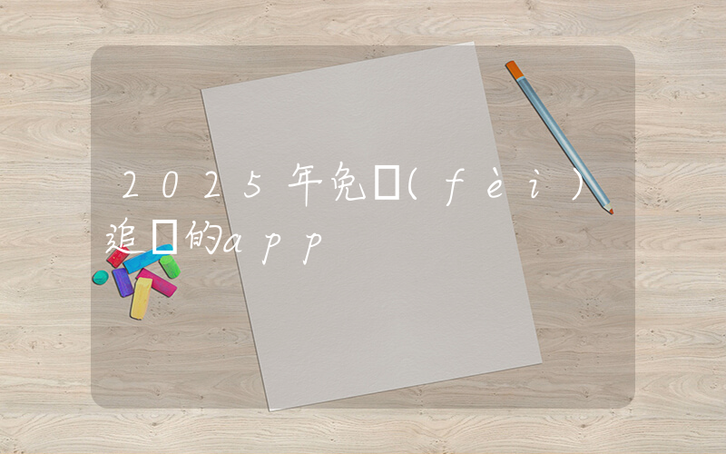 2025年免費(fèi)追劇的app插圖