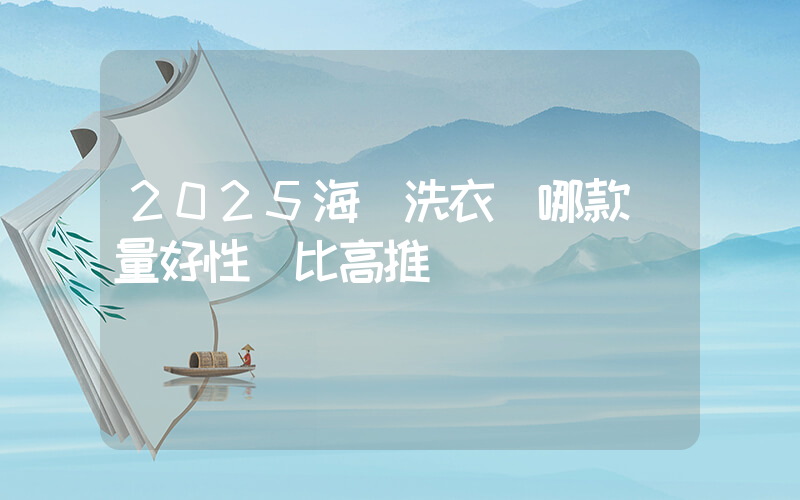 2025海爾洗衣機哪款質量好性價比高推薦插圖