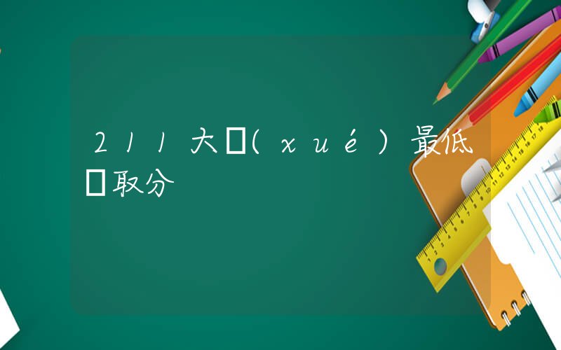 211大學(xué)最低錄取分插圖