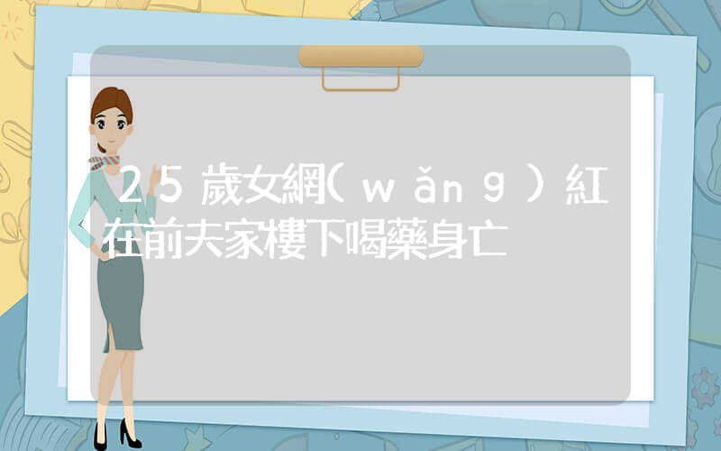 25歲女網(wǎng)紅在前夫家樓下喝藥身亡插圖
