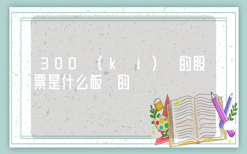 300開(kāi)頭的股票是什么板塊的插圖