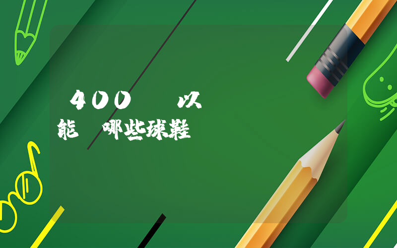 400塊錢以內(nèi)能買哪些球鞋插圖