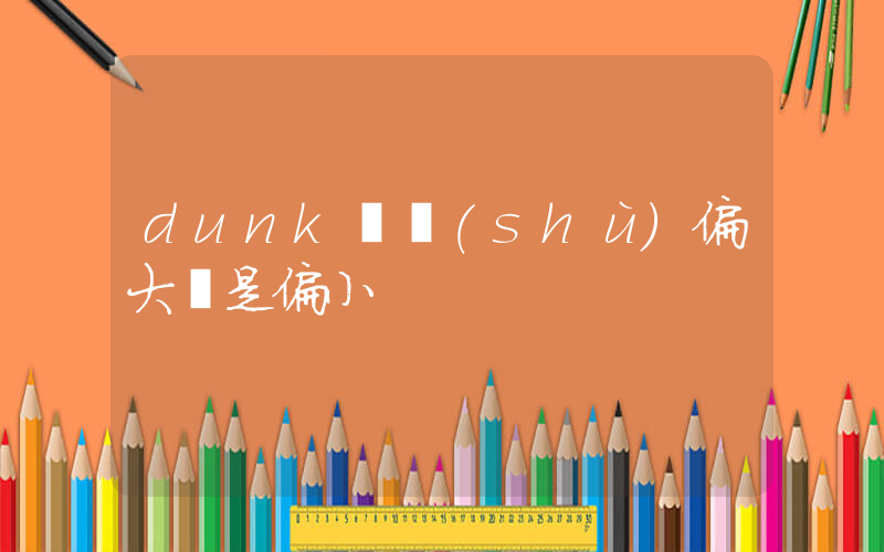 dunk碼數(shù)偏大還是偏小插圖