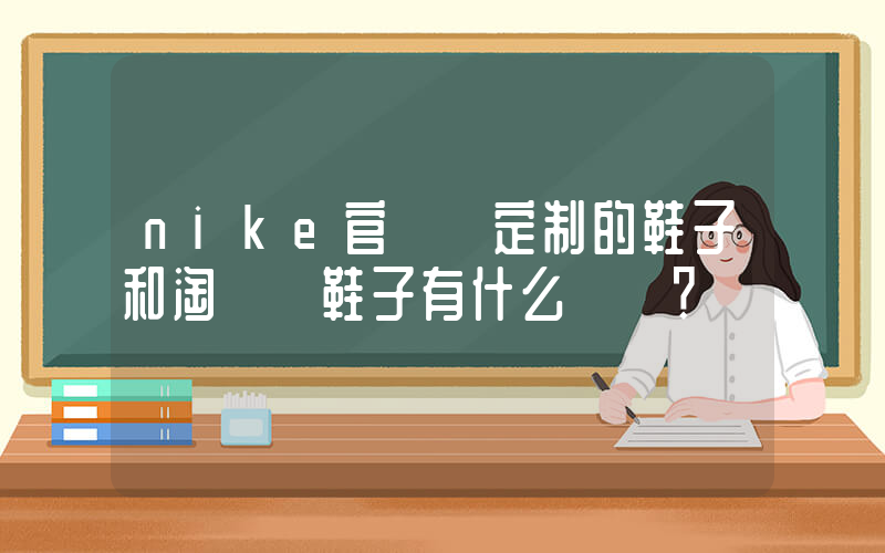 nike官網買定制的鞋子和淘寶買鞋子有什么區別？插圖