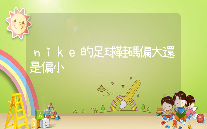 nike的足球鞋碼偏大還是偏小插圖