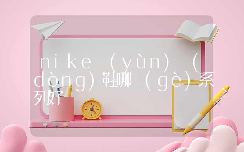 nike運(yùn)動(dòng)鞋哪個(gè)系列好插圖