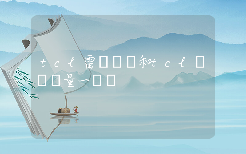 tcl雷鳥電視和tcl區別質量一樣嗎插圖