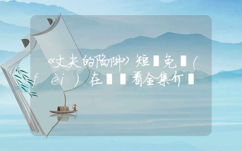 《丈夫的陷阱》短劇免費(fèi)在線觀看全集介紹插圖