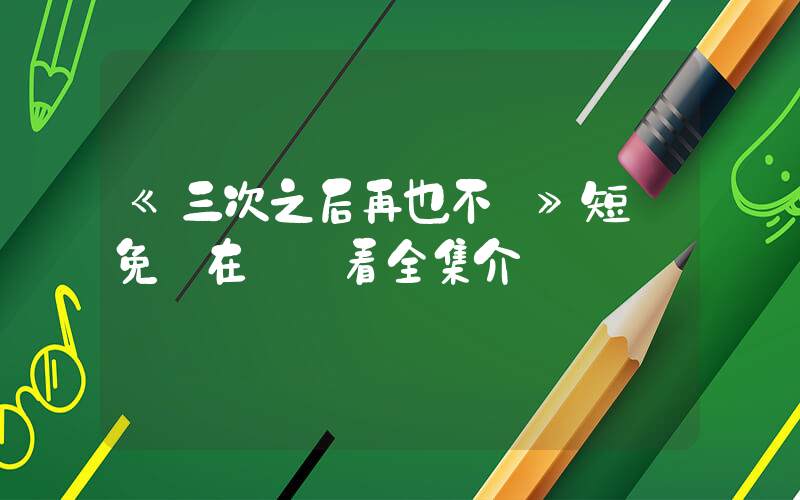 《三次之后再也不見》短劇免費在線觀看全集介紹插圖