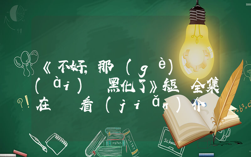 《不好，那個(gè)戀愛(ài)腦黑化了》短劇全集在線觀看簡(jiǎn)介插圖