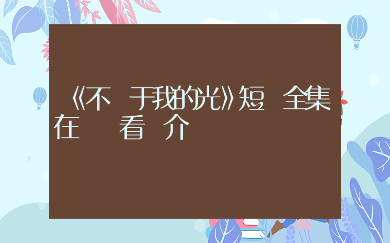 《不屬于我的光》短劇全集在線觀看簡介插圖