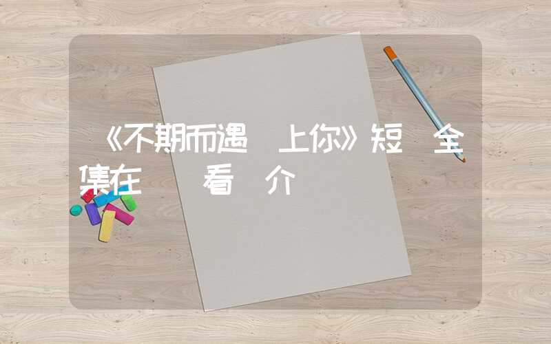 《不期而遇愛上你》短劇全集在線觀看簡介插圖
