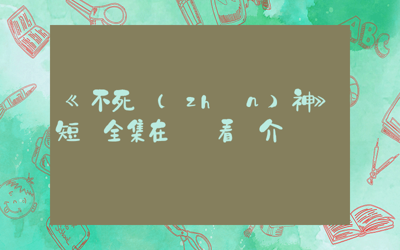 《不死戰(zhàn)神》短劇全集在線觀看簡介插圖