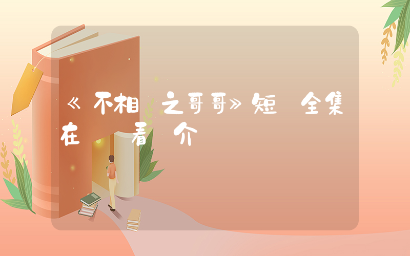 《不相棄之哥哥》短劇全集在線觀看簡介插圖