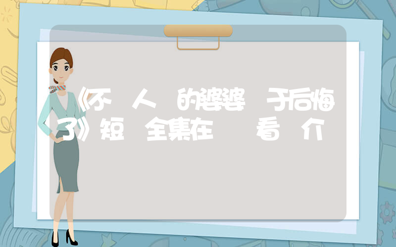 《不聽人話的婆婆終于后悔了》短劇全集在線觀看簡介插圖