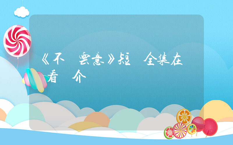 《不負云意》短劇全集在線觀看簡介插圖