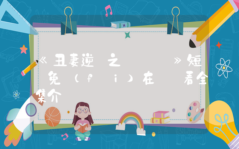 《丑妻逆襲之華麗歸來》短劇免費(fèi)在線觀看全集介紹插圖