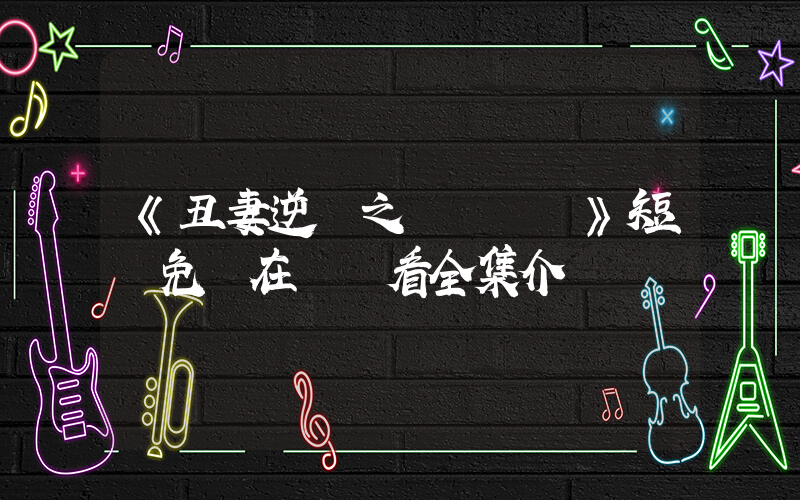 《丑妻逆襲之華麗歸來》短劇免費在線觀看全集介紹插圖