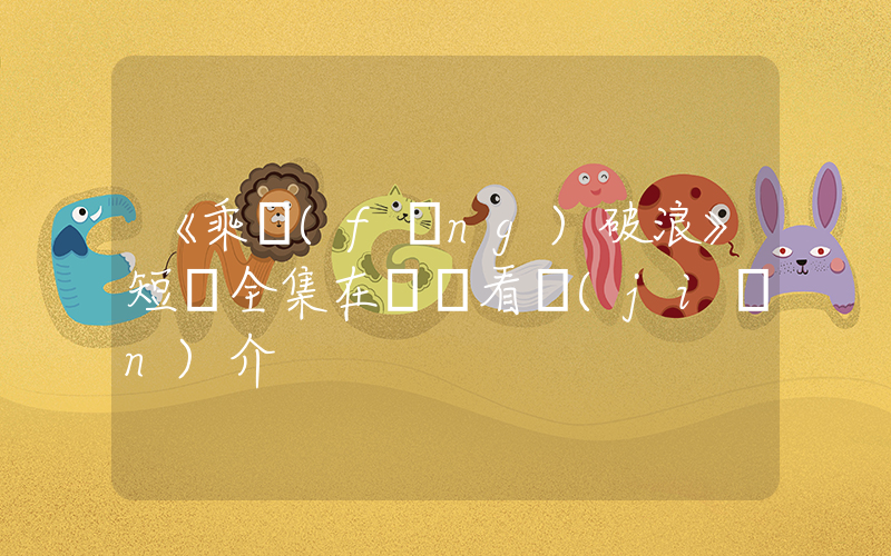 《乘風(fēng)破浪》短劇全集在線觀看簡(jiǎn)介插圖