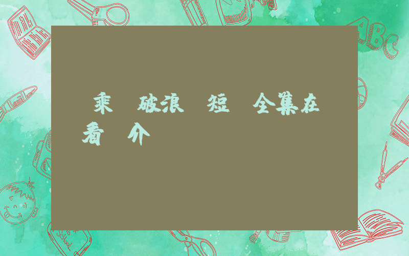 《乘風破浪》短劇全集在線觀看簡介插圖