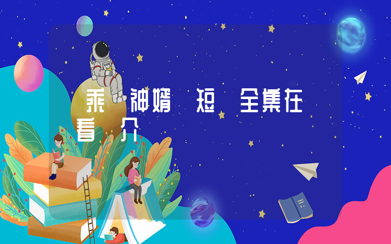 《乘龍神婿》短劇全集在線觀看簡介插圖