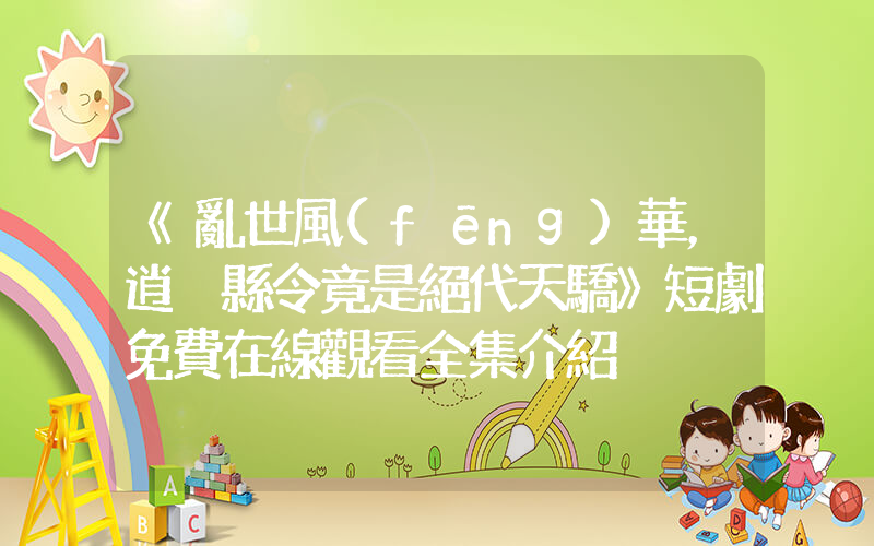 《亂世風(fēng)華，逍遙縣令竟是絕代天驕》短劇免費在線觀看全集介紹插圖