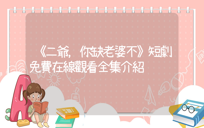《二爺，你缺老婆不》短劇免費在線觀看全集介紹插圖