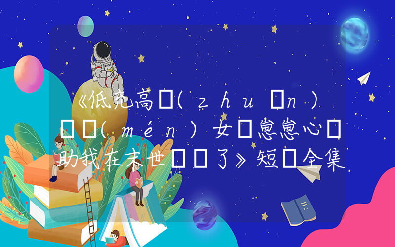《低充高轉(zhuǎn)熱門(mén)女頻崽崽心聲助我在末世殺瘋了》短劇全集在線觀看簡(jiǎn)介插圖
