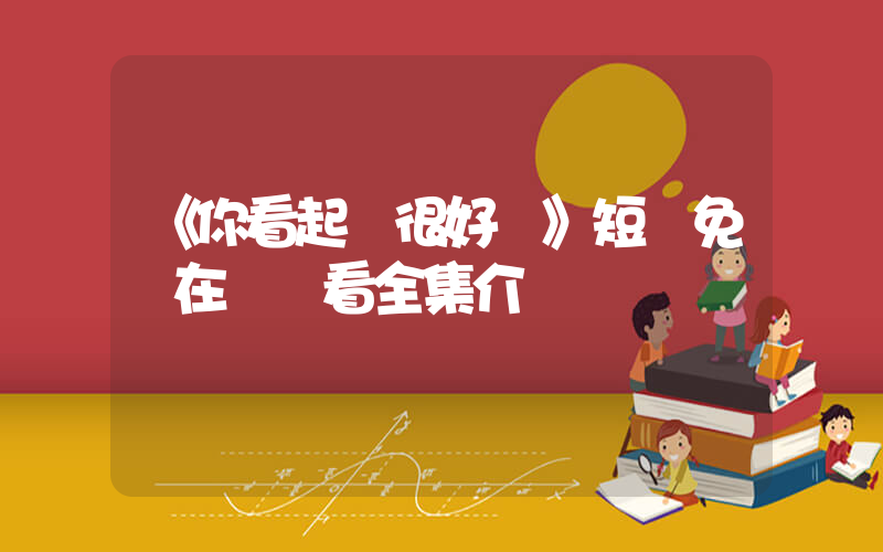 《你看起來很好親》短劇免費在線觀看全集介紹插圖
