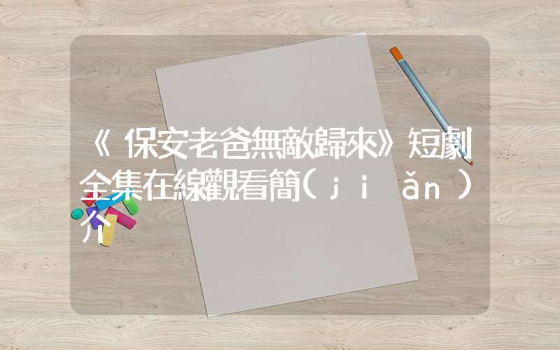 《保安老爸無敵歸來》短劇全集在線觀看簡(jiǎn)介插圖