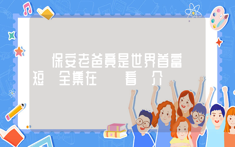 《保安老爸竟是世界首富》短劇全集在線觀看簡介插圖