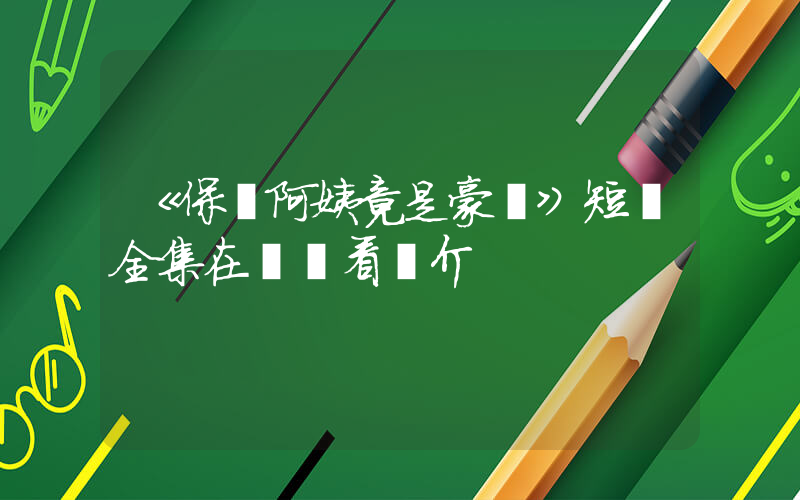 《保潔阿姨竟是豪門》短劇全集在線觀看簡介插圖