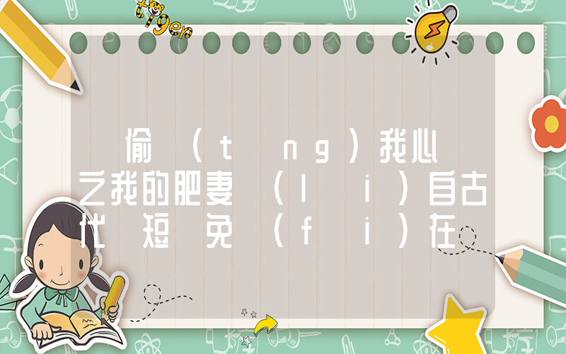 《偷聽(tīng)我心聲之我的肥妻來(lái)自古代》短劇免費(fèi)在線看全集介紹插圖