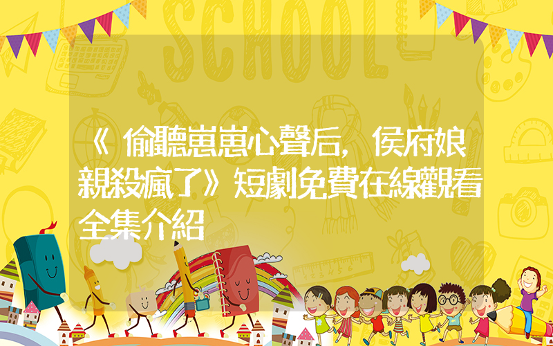 《偷聽崽崽心聲后，侯府娘親殺瘋了》短劇免費在線觀看全集介紹插圖