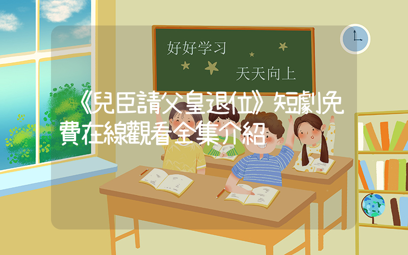 《兒臣請父皇退位》短劇免費在線觀看全集介紹插圖