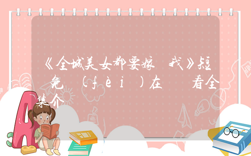 《全城美女都要嫁給我》短劇免費(fèi)在線觀看全集介紹插圖