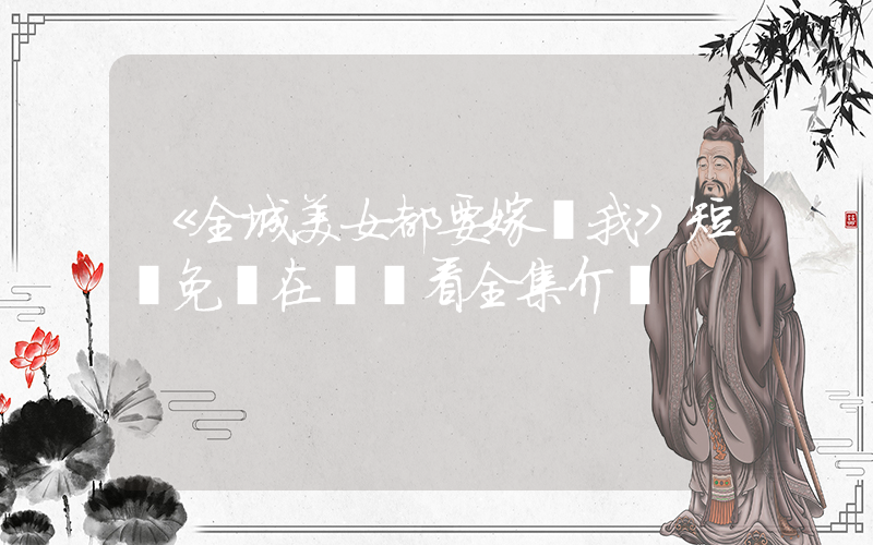 《全城美女都要嫁給我》短劇免費在線觀看全集介紹插圖