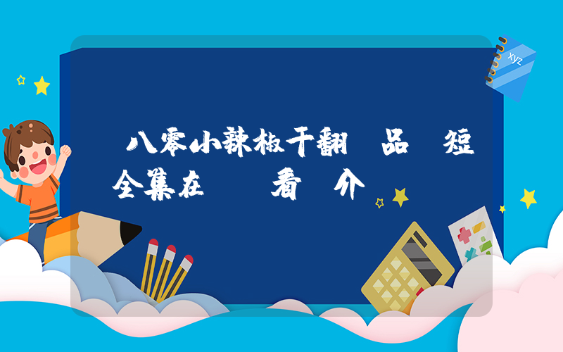 《八零小辣椒干翻極品》短劇全集在線觀看簡介插圖