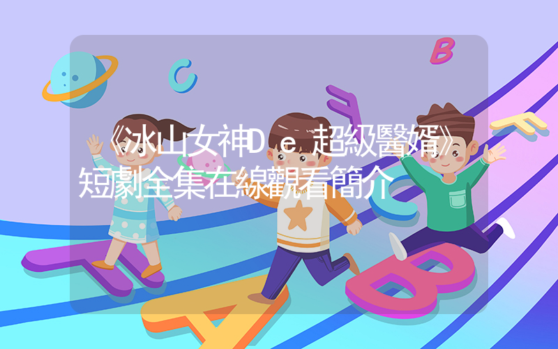 《冰山女神De超級醫婿》短劇全集在線觀看簡介插圖