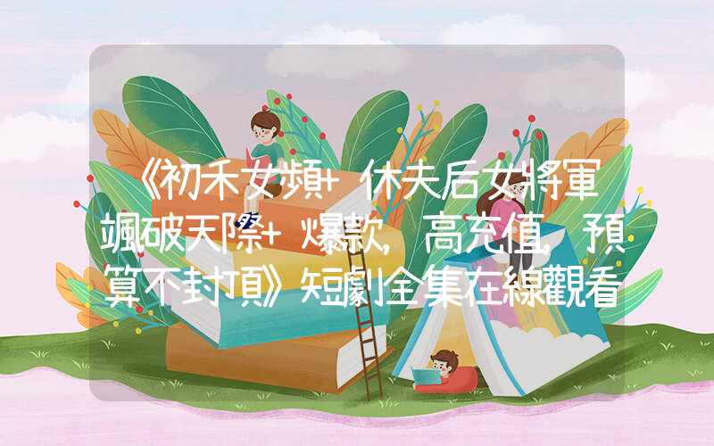 《初禾女頻+休夫后女將軍颯破天際+爆款，高充值，預算不封頂》短劇全集在線觀看簡介插圖