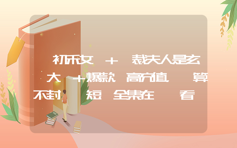 《初禾女頻+總裁夫人是玄學大佬+爆款，高充值，預算不封頂》短劇全集在線觀看簡介插圖