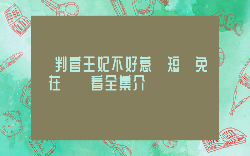《判官王妃不好惹》短劇免費在線觀看全集介紹插圖