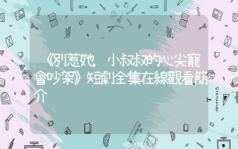 《別惹她，小叔叔的心尖寵會吵架》短劇全集在線觀看簡介插圖