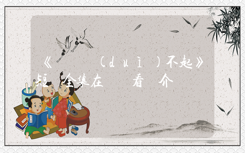 《別說對(duì)不起》短劇全集在線觀看簡介插圖