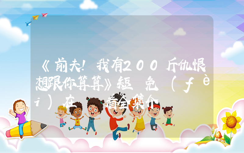 《前夫！我有200斤仇恨想跟你算算》短劇免費(fèi)在線觀看全集介紹插圖
