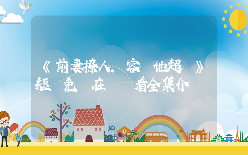 《前妻撩人，容總他超愛》短劇免費在線觀看全集介紹插圖