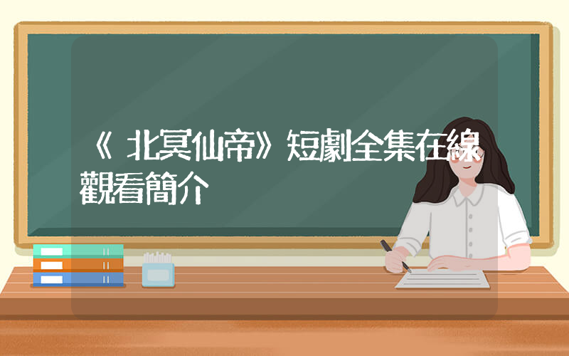《北冥仙帝》短劇全集在線觀看簡介插圖