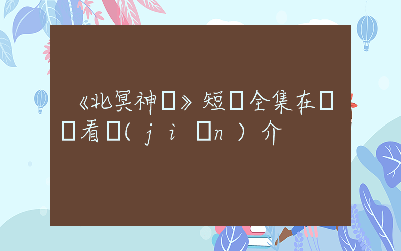 《北冥神龍》短劇全集在線觀看簡(jiǎn)介插圖