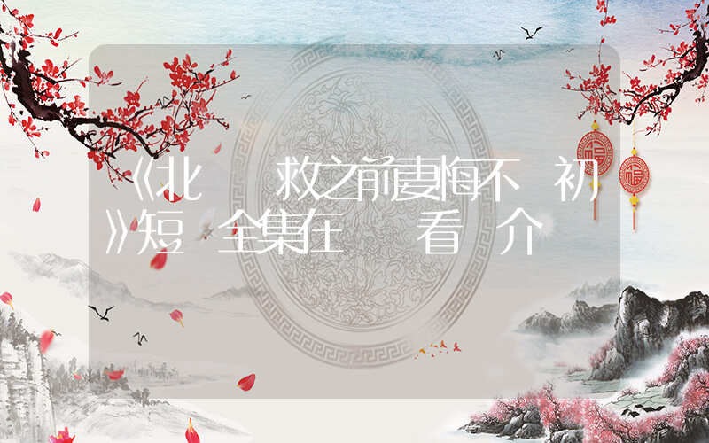 《北國營救之前妻悔不當初》短劇全集在線觀看簡介插圖